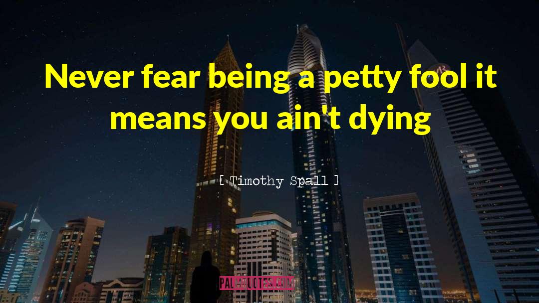 Timothy Spall Quotes: Never fear being a petty