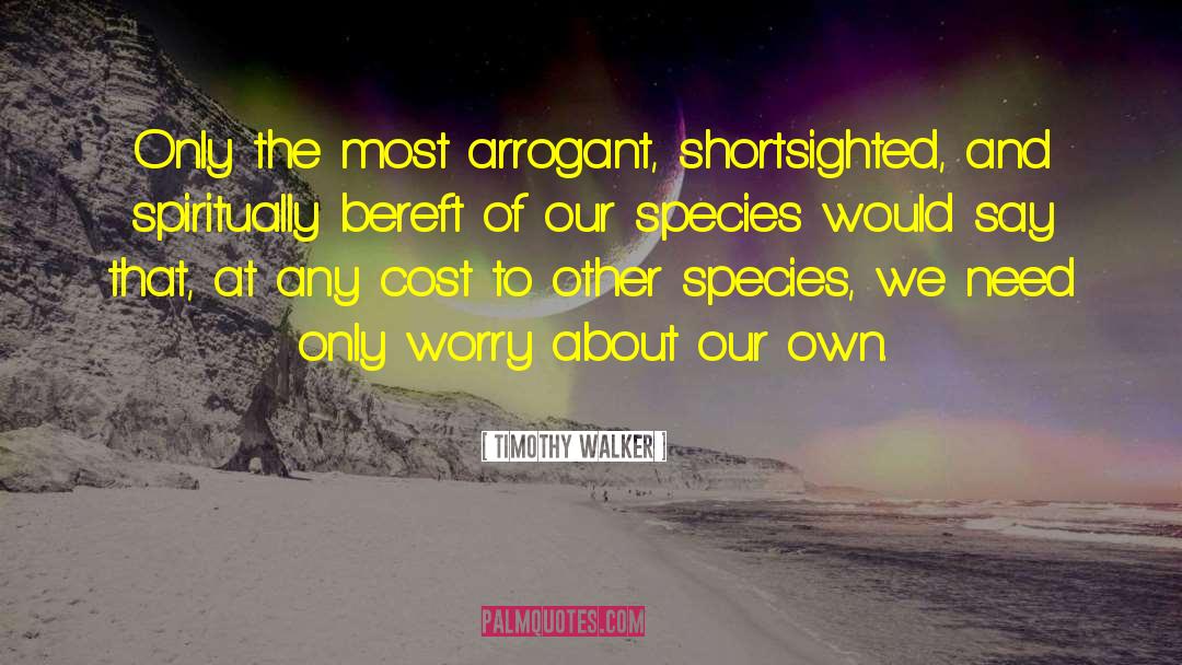 Timothy Walker Quotes: Only the most arrogant, shortsighted,