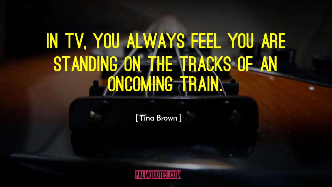 Tina Brown Quotes: In TV, you always feel