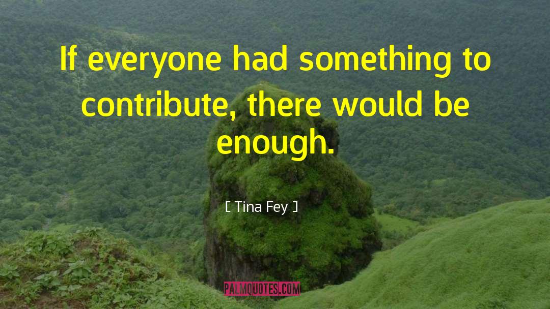 Tina Fey Quotes: If everyone had something to