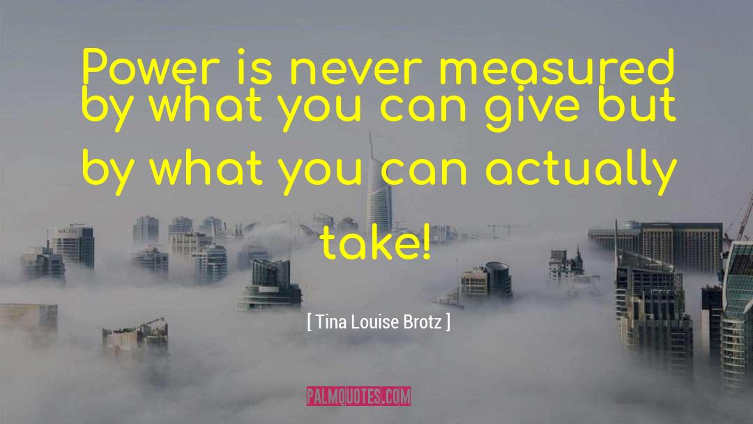 Tina Louise Brotz Quotes: Power is never measured by