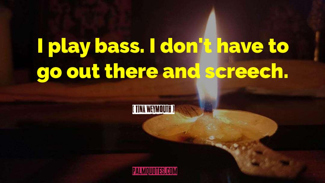 Tina Weymouth Quotes: I play bass. I don't