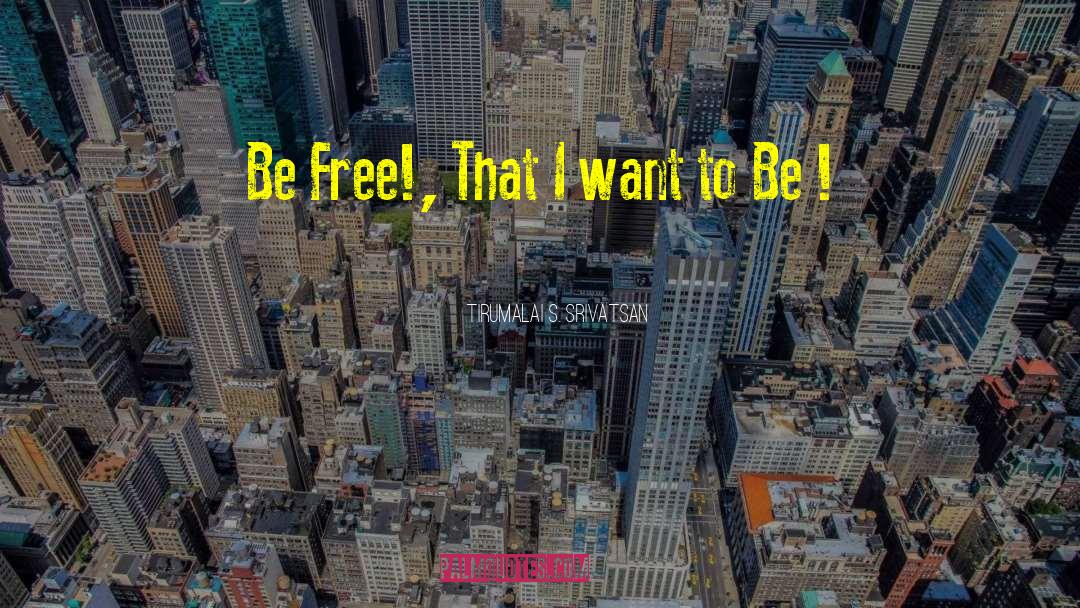 Tirumalai S. Srivatsan Quotes: Be Free!, That I want