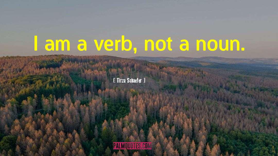 Tirza Schaefer Quotes: I am a verb, not
