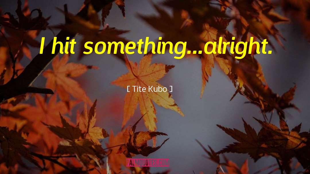 Tite Kubo Quotes: I hit something...alright.