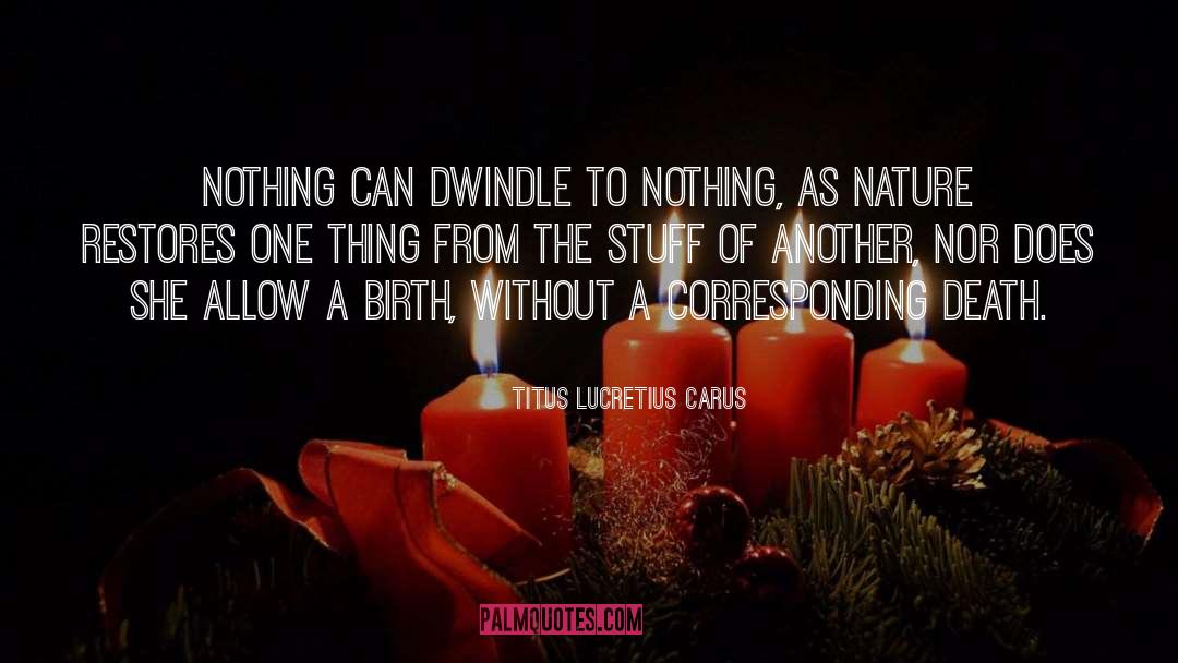 Titus Lucretius Carus Quotes: Nothing can dwindle to nothing,