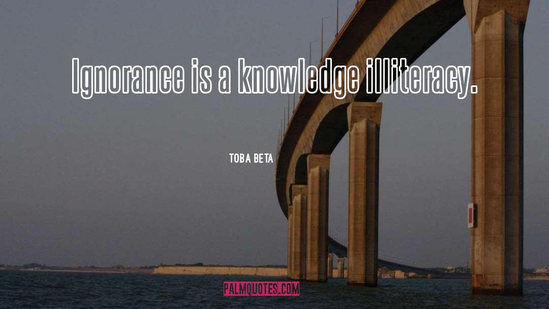 Toba Beta Quotes: Ignorance is a knowledge illiteracy.