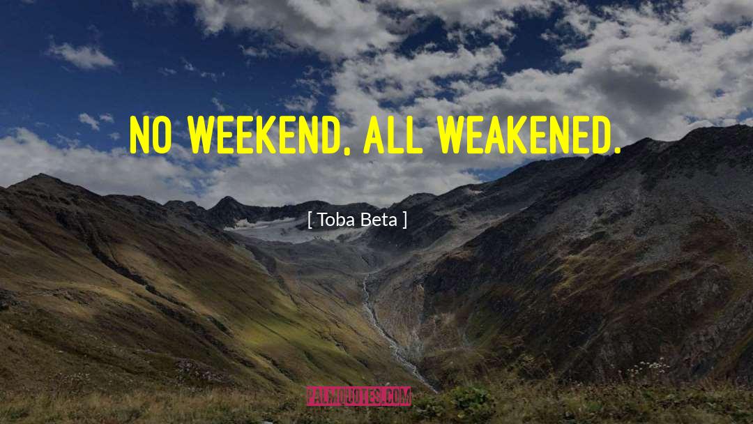 Toba Beta Quotes: No weekend, all weakened.