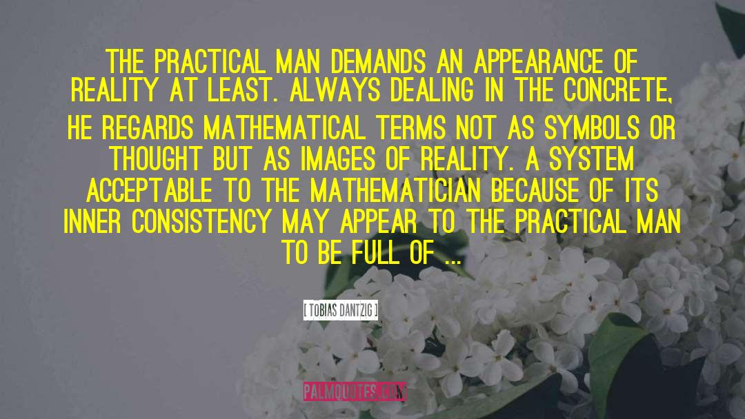 Tobias Dantzig Quotes: The practical man demands an