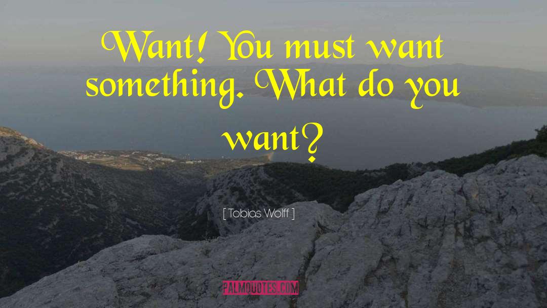 Tobias Wolff Quotes: Want! You must want something.