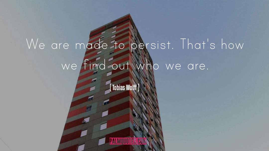 Tobias Wolff Quotes: We are made to persist.