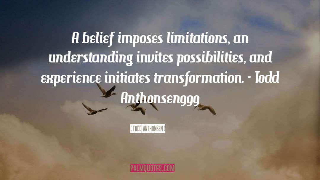 Todd Anthonsen Quotes: A belief imposes limitations, an