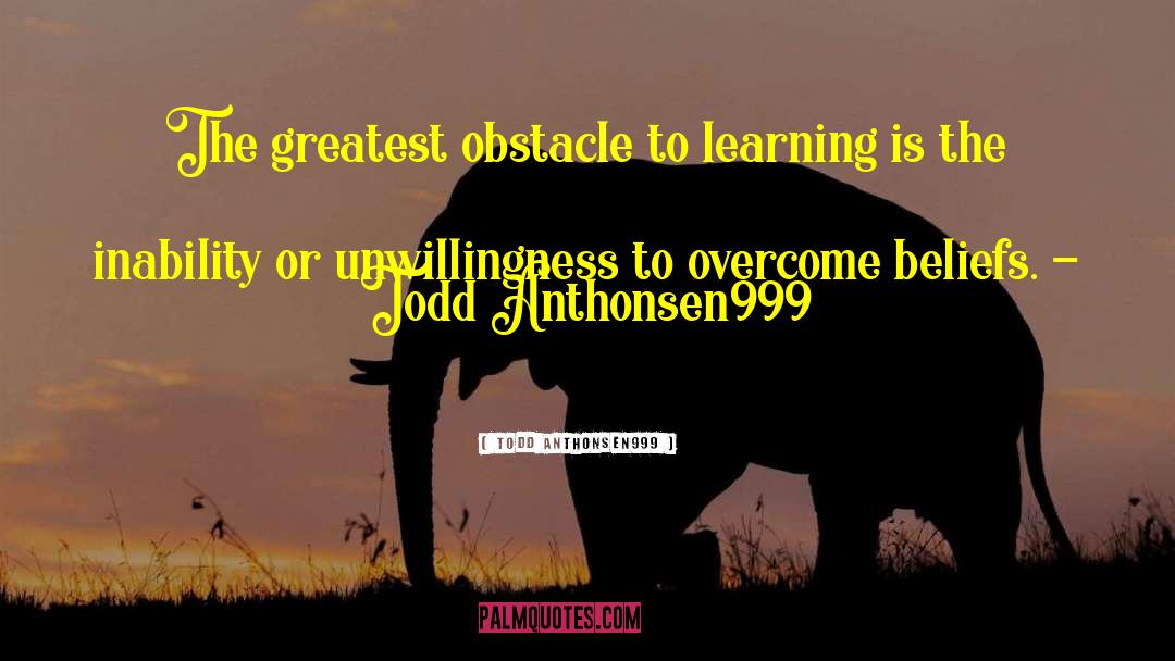 Todd Anthonsen999 Quotes: The greatest obstacle to learning