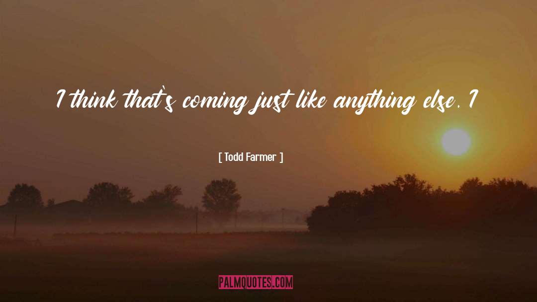 Todd Farmer Quotes: I think that's coming just