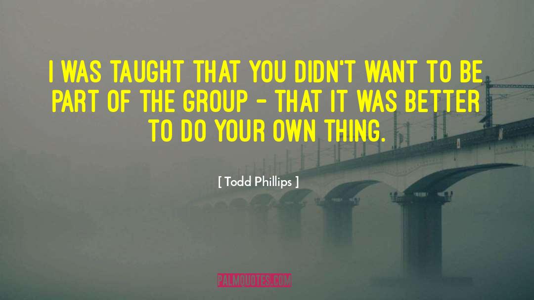Todd Phillips Quotes: I was taught that you