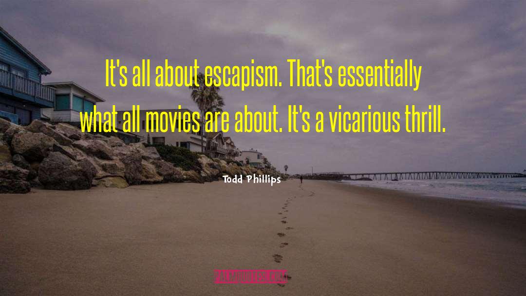 Todd Phillips Quotes: It's all about escapism. That's