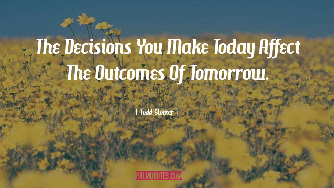 Todd Stocker Quotes: The Decisions You Make Today