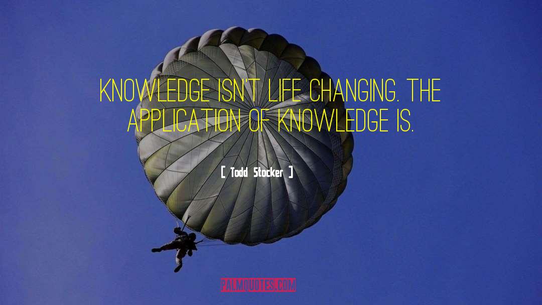 Todd Stocker Quotes: Knowledge isn't life changing. The