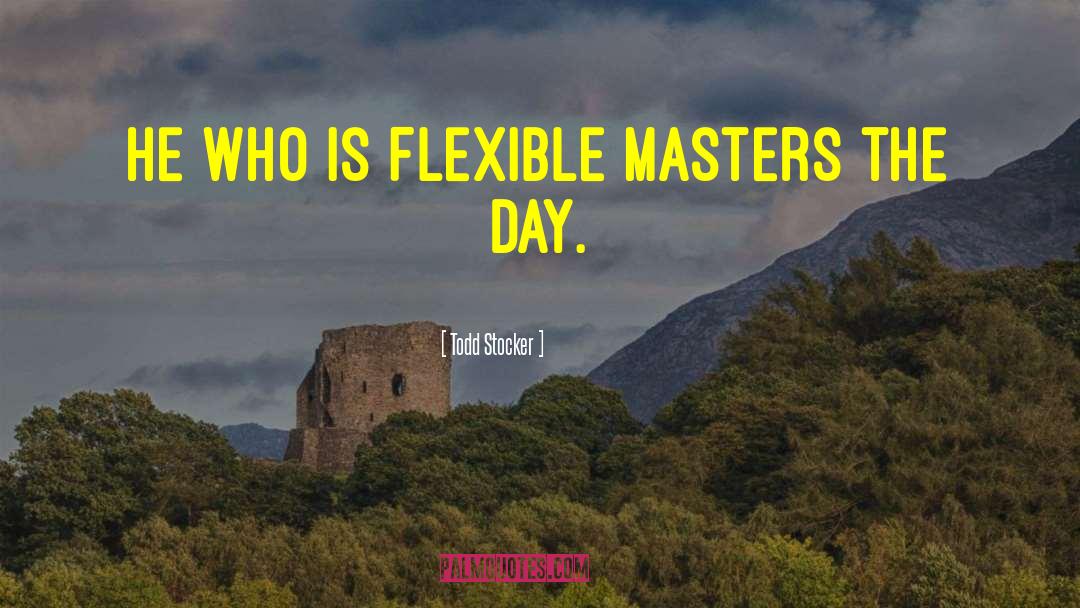 Todd Stocker Quotes: He who is flexible masters