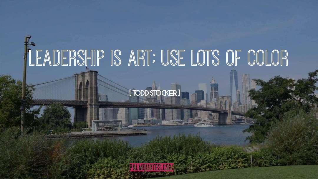 Todd Stocker Quotes: Leadership is Art; use lots