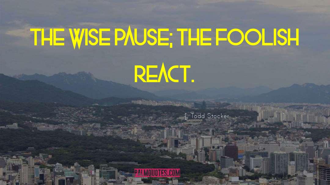 Todd Stocker Quotes: The wise pause; the foolish