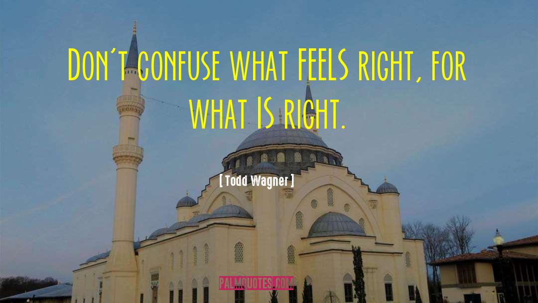 Todd Wagner Quotes: Don't confuse what FEELS right,