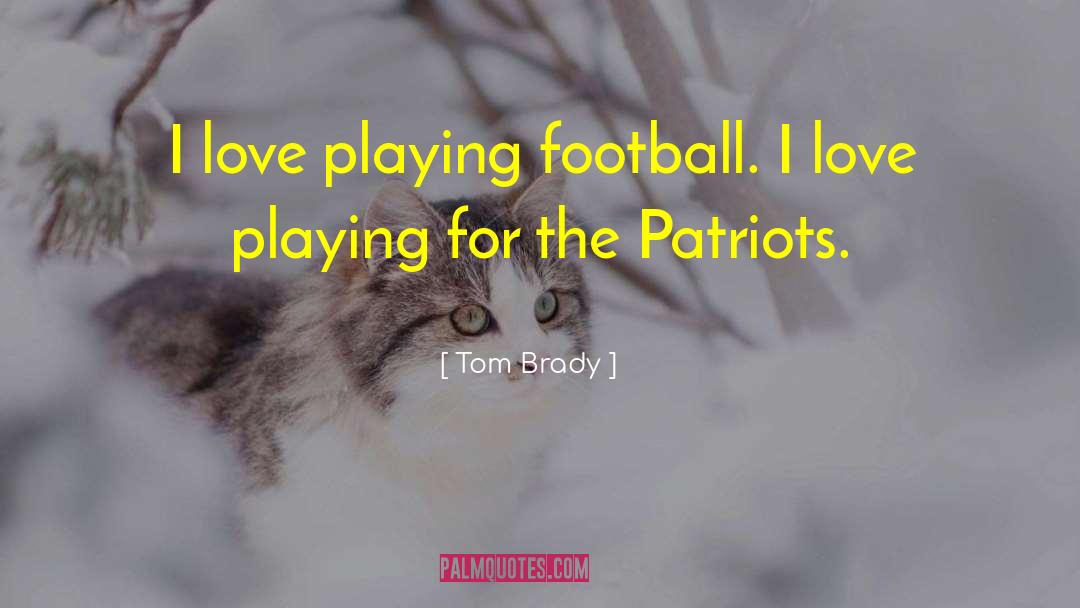 Tom Brady Quotes: I love playing football. I