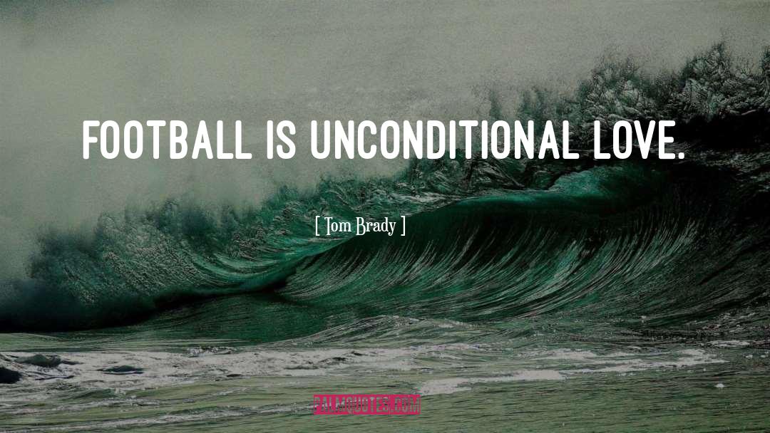 Tom Brady Quotes: Football is unconditional love.