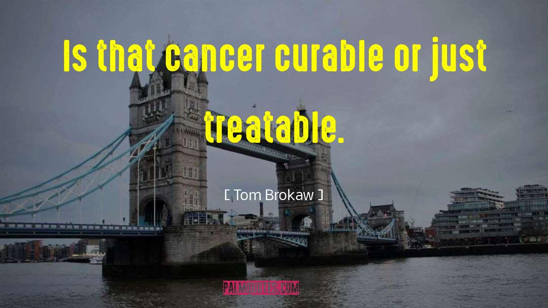 Tom Brokaw Quotes: Is that cancer curable or