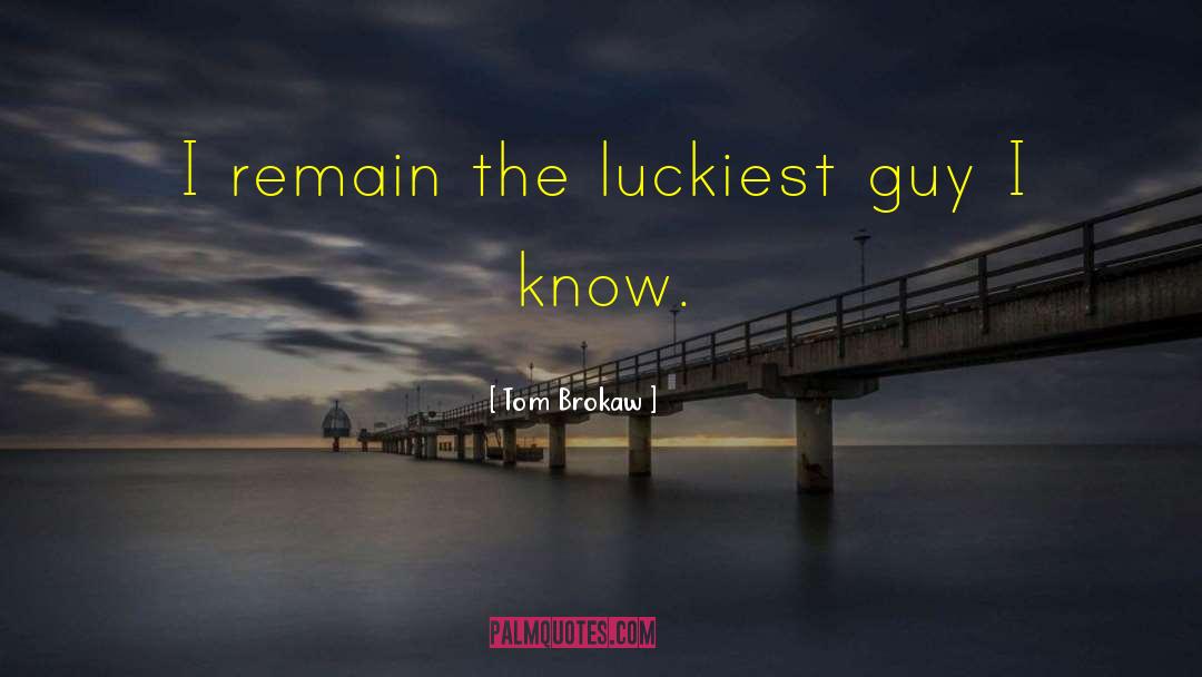 Tom Brokaw Quotes: I remain the luckiest guy