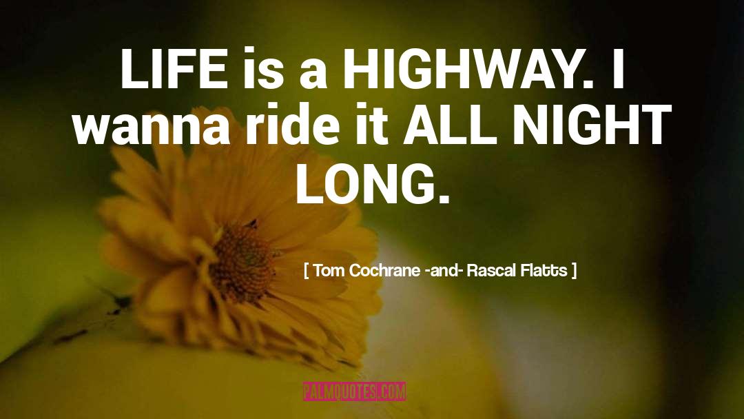 Tom Cochrane -and- Rascal Flatts Quotes: LIFE is a HIGHWAY. I