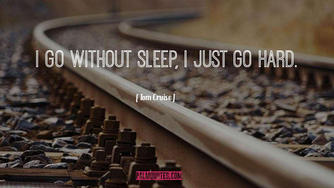 Tom Cruise Quotes: I go without sleep, I