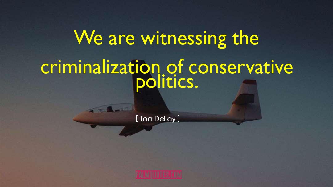 Tom DeLay Quotes: We are witnessing the criminalization