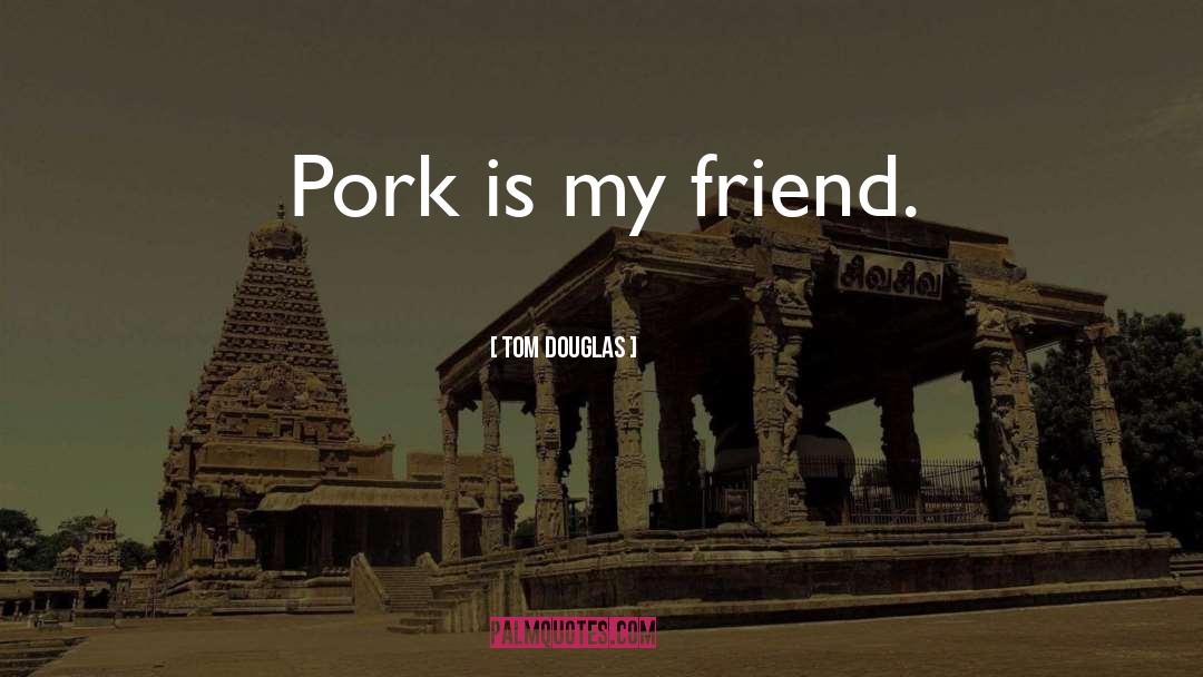 Tom Douglas Quotes: Pork is my friend.