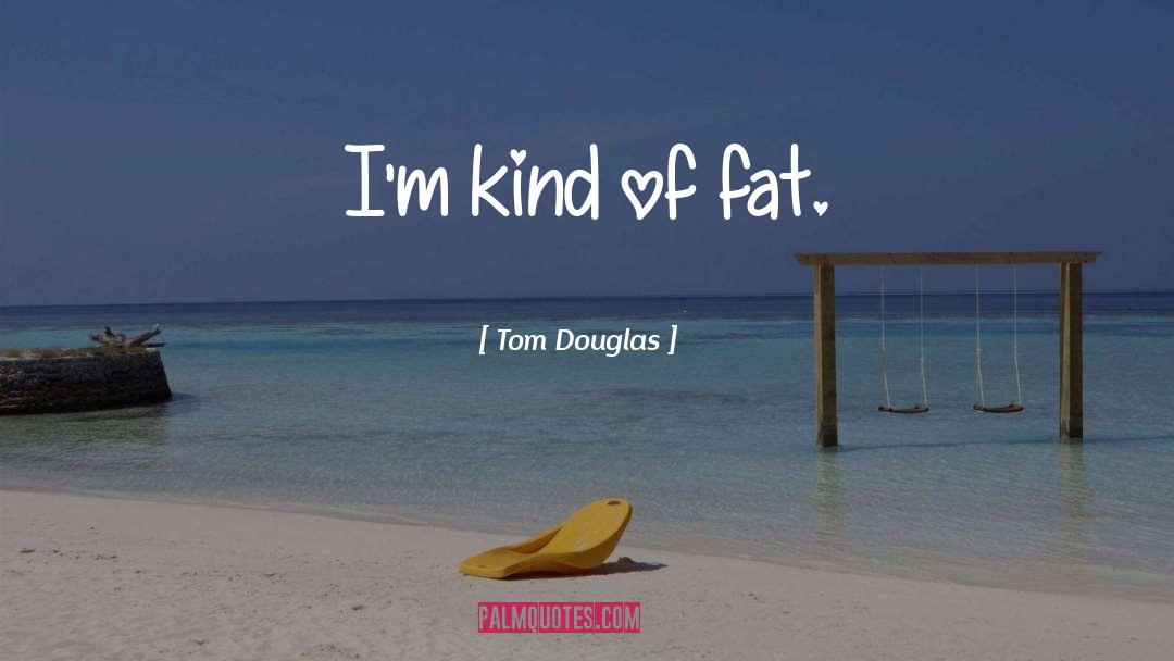 Tom Douglas Quotes: I'm kind of fat.