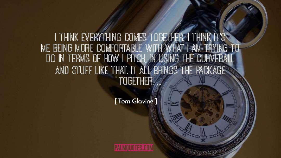 Tom Glavine Quotes: I think everything comes together.
