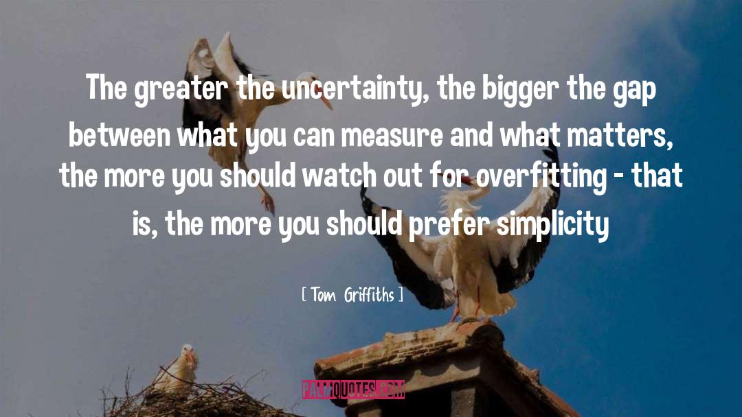 Tom  Griffiths Quotes: The greater the uncertainty, the