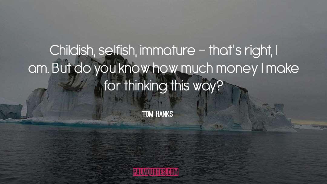 Tom Hanks Quotes: Childish, selfish, immature - that's