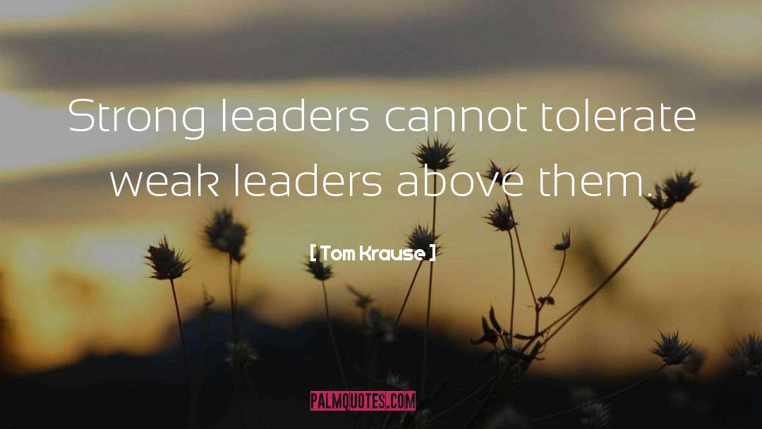 Tom Krause Quotes: Strong leaders cannot tolerate weak