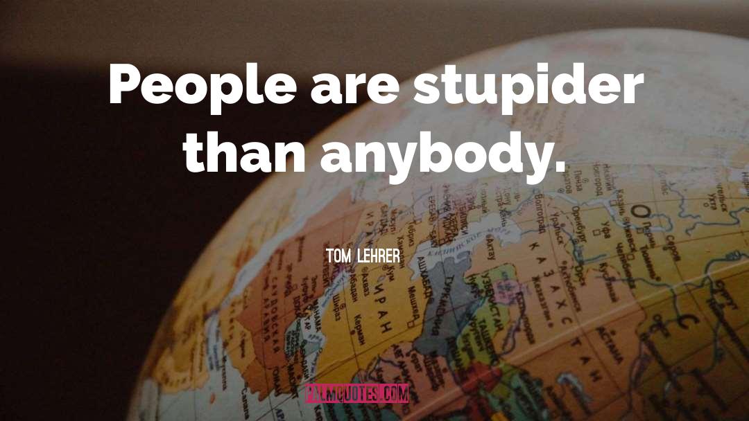 Tom Lehrer Quotes: People are stupider than anybody.