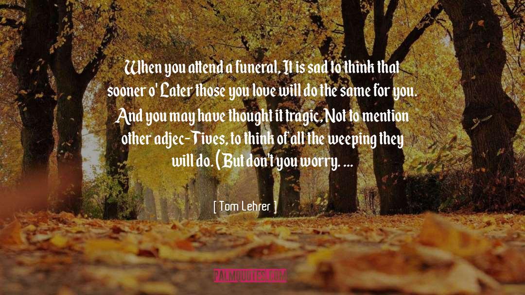 Tom Lehrer Quotes: When you attend a funeral,