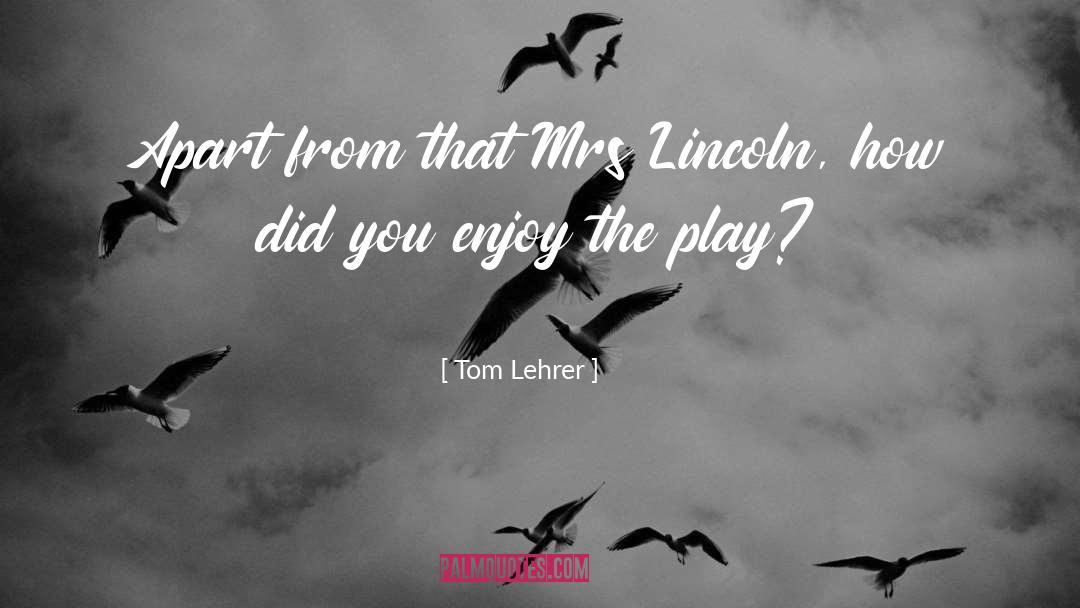 Tom Lehrer Quotes: Apart from that Mrs Lincoln,