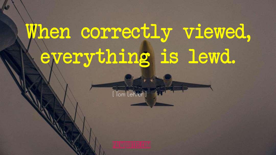 Tom Lehrer Quotes: When correctly viewed, everything is