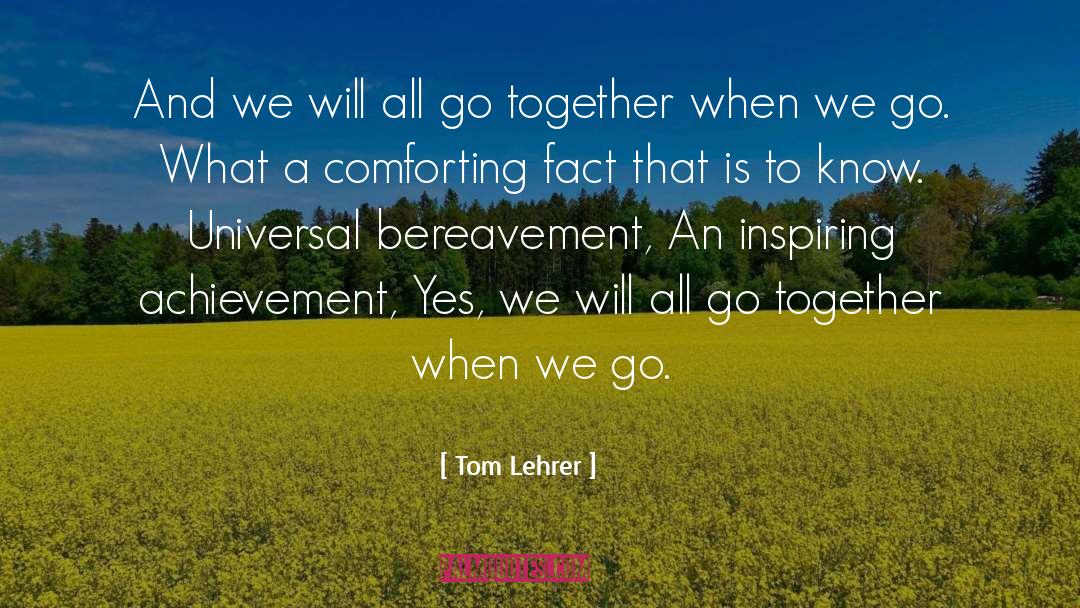 Tom Lehrer Quotes: And we will all go