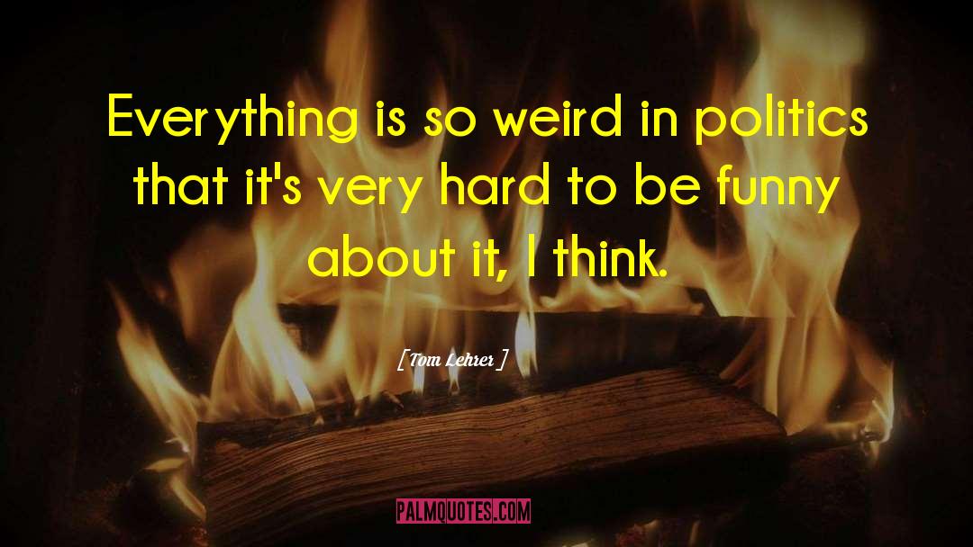 Tom Lehrer Quotes: Everything is so weird in