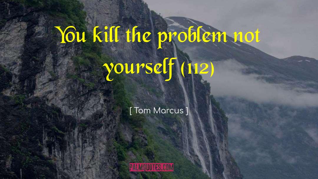 Tom Marcus Quotes: You kill the problem not