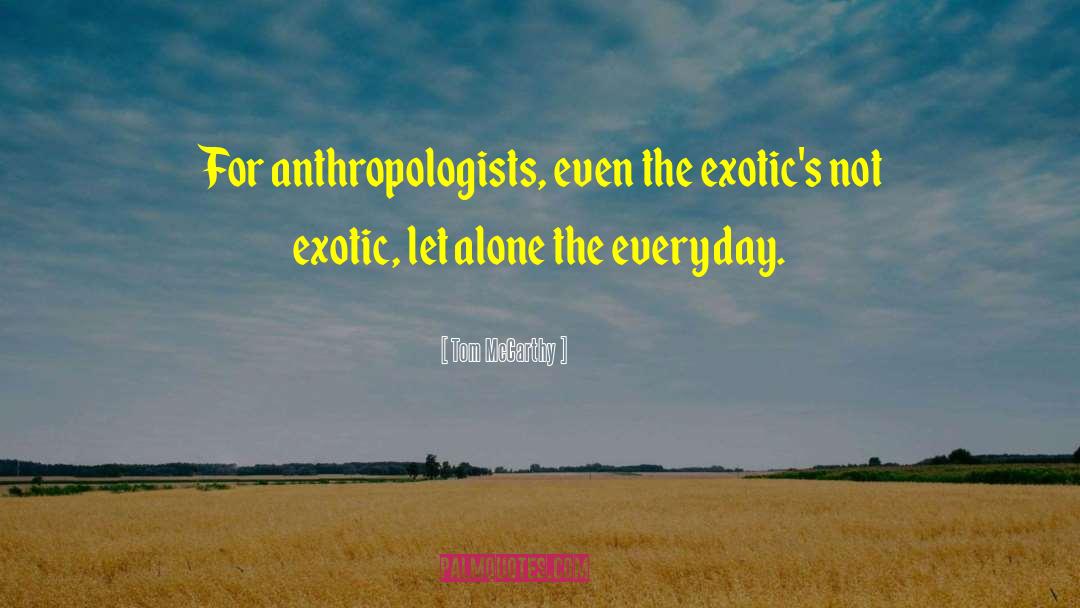 Tom McCarthy Quotes: For anthropologists, even the exotic's
