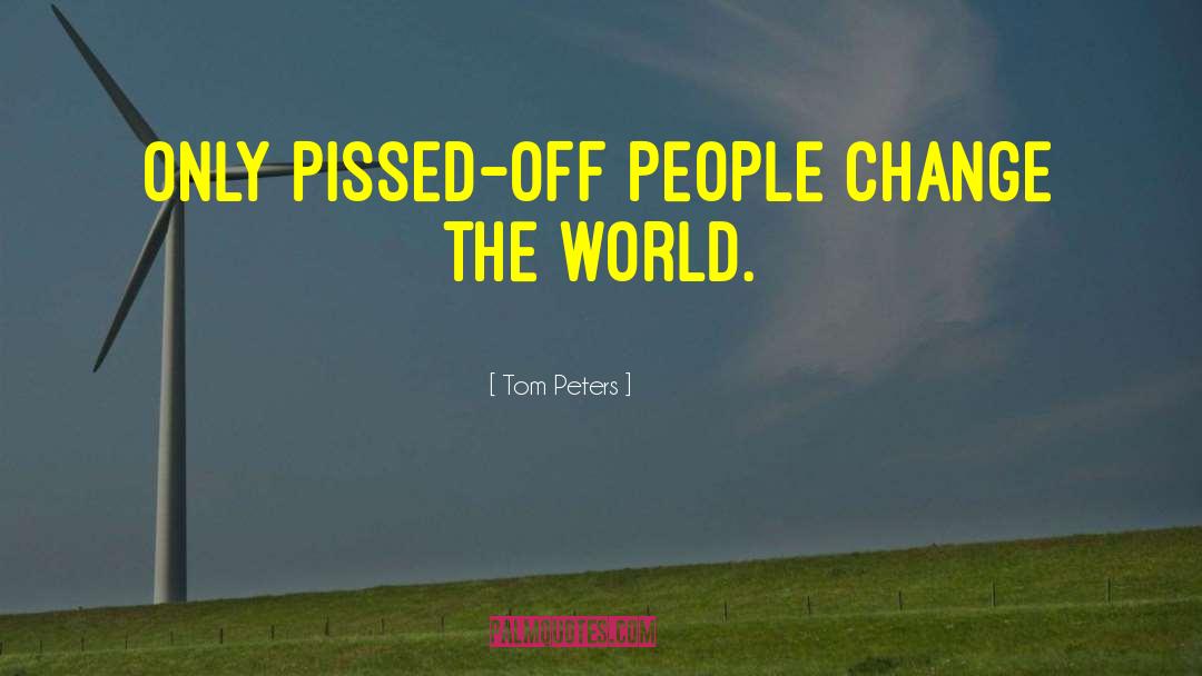 Tom Peters Quotes: Only pissed-off people change the