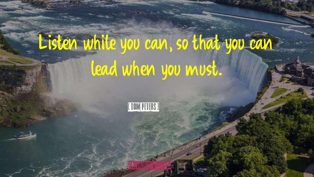 Tom Peters Quotes: Listen while you can, so