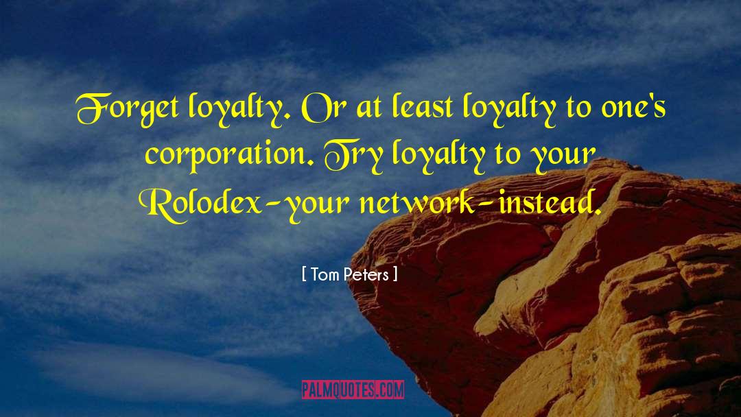 Tom Peters Quotes: Forget loyalty. Or at least